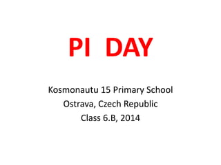 PI DAY
Kosmonautu 15 Primary School
Ostrava, Czech Republic
Class 6.B, 2014
 