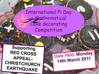 Supporting RED CROSS APPEAL-  CHRISTCHURCH EARTHQUAKE Date Held: Monday 14th March 2011 International Pi Day   = Mathematical Cake decorating    Competition 