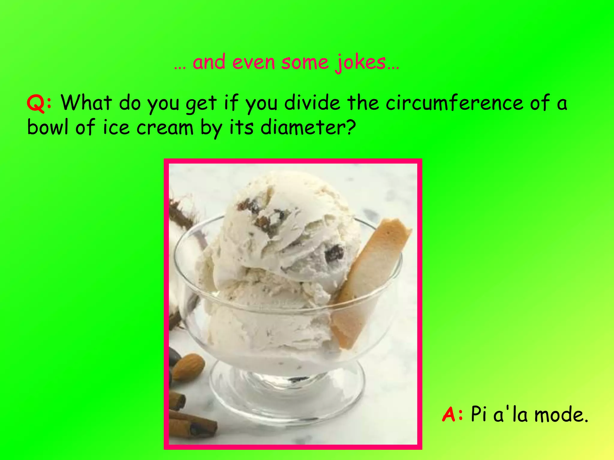 … and even some jokes…

Q: What do you get if you divide the circumference of a
bowl of ice cream by its diameter?




                                          A: Pi a'la mode.
 