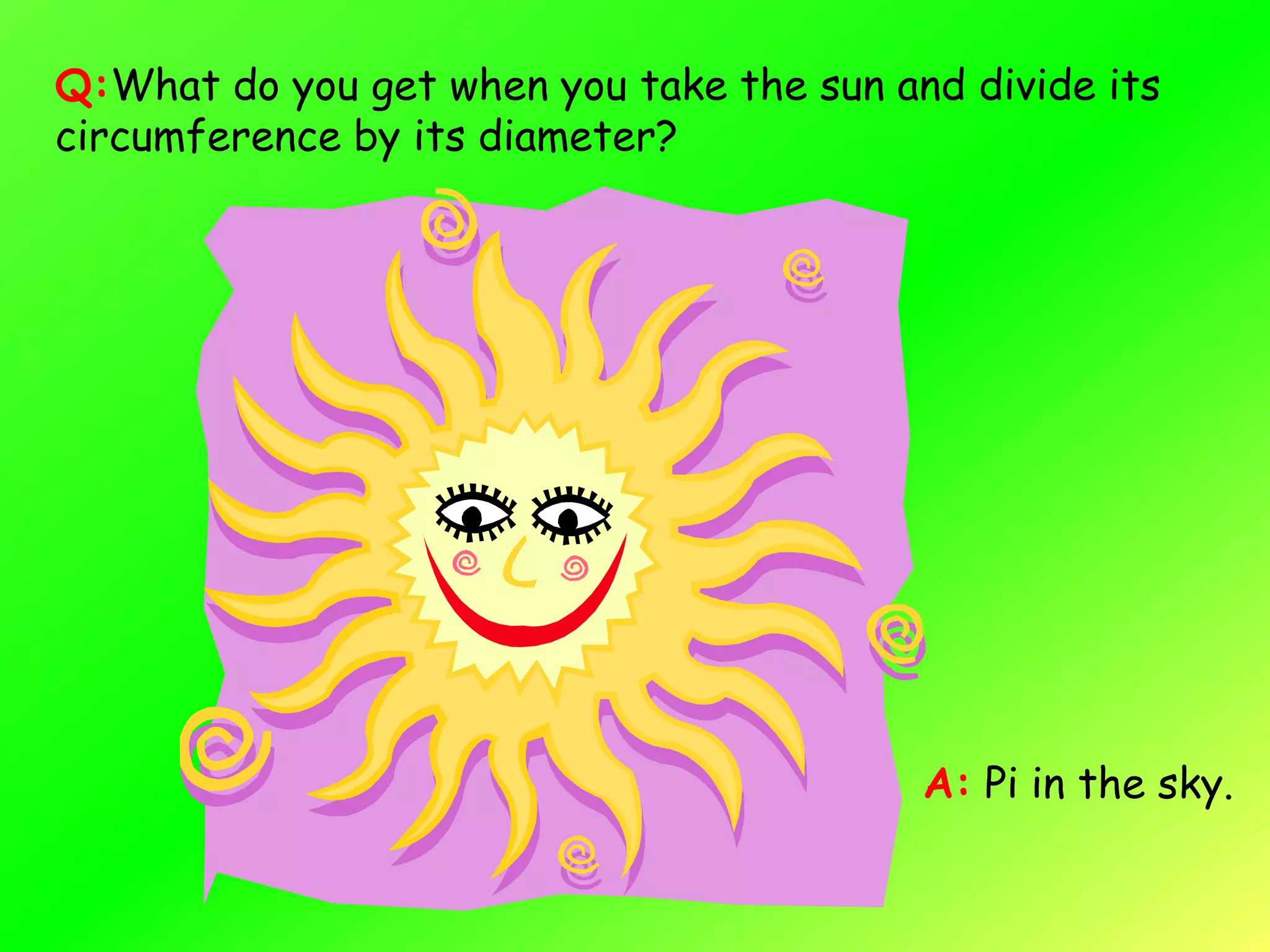 Q:What do you get when you take the sun and divide its
circumference by its diameter?




                                          A: Pi in the sky.
 