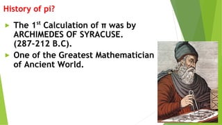 History of pi?
► The 1st
Calculation of π was by
ARCHIMEDES OF SYRACUSE.
(287-212 B.C).
► One of the Greatest Mathematician
of Ancient World.
 
