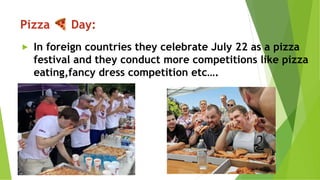 Pizza 🍕Day:
► In foreign countries they celebrate July 22 as a pizza
festival and they conduct more competitions like pizza
eating,fancy dress competition etc….
 