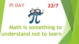 Math is something to
understand not to learn
PI DAY 22/7
 