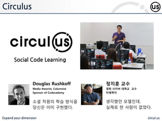 Expand your dimension circul.us
Circulus
Social Code Learning
정지훈 교수
경희 사이버 대학교 교수
미래학자
생각했던 모델인데,
실제로 한 사람이 없었다.
Douglas Rushkoff
Media theorist, Columnist
Sponsor of Codecademy
소셜 차원의 학습 방식을
당신은 이미 구현했다.
 