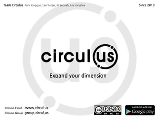 Expand your dimension circul.us
Expand your dimension
Circulus Cloud www.circul.us
Circulus Group group.circul.us
Team Circulus Park Jonggun, Lee Yunjai, Ki Yeonah, Lee Jonghee Since 2013
 