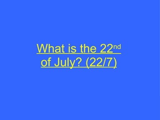 What is the 22 nd  of July? (22/7) 