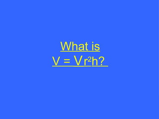 What is V =   r 2 h?  