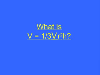 What is V = 1/3  r 2 h? 