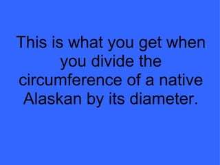 This is what you get when you divide the circumference of a native Alaskan by its diameter. 