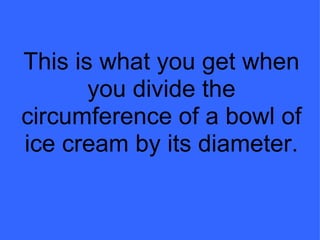 This is what you get when you divide the circumference of a bowl of ice cream by its diameter. 