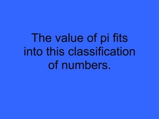 The value of pi fits into this classification of numbers. 