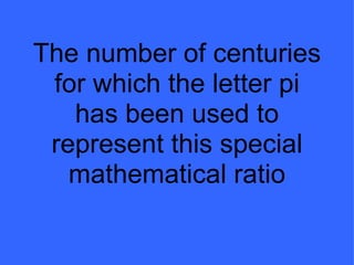 The number of centuries for which the letter pi has been used to represent this special mathematical ratio 