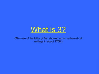 What is 3? (This use of the letter pi first showed up in mathematical writings in about 1706.) 