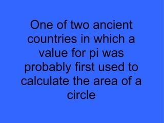 One of two ancient countries in which a value for pi was probably first used to calculate the area of a circle 