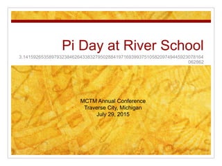 Pi Day at River School
3.1415926535897932384626433832795028841971693993751058209749445923078164
062862
MCTM Annual Conference
Traverse City, Michigan
July 29, 2015
 