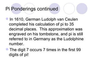 Pi Ponderings continued
In 1610, German Ludolph van Ceulen
completed his calculation of pi to 35
decimal places. This app...