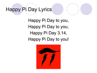 Happy Pi Day Lyrics
Happy Pi Day to you,
Happy Pi Day to you,
Happy Pi Day 3.14,
Happy Pi Day to you!
 