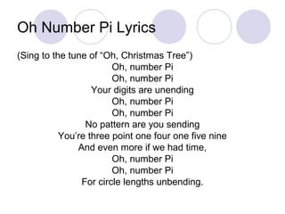 Oh Number Pi Lyrics
(Sing to the tune of “Oh, Christmas Tree”)
Oh, number Pi
Oh, number Pi
Your digits are unending
Oh, nu...