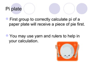Pi plate
First group to correctly calculate pi of a
paper plate will receive a piece of pie first.
You may use yarn and ...