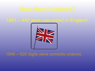 How Many Numbers?
1841 – 440 were calculated in England.
1946 – 620 digits were correctly ordered.
 