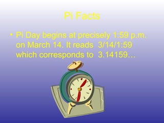 Pi Facts
• Pi Day begins at precisely 1:59 p.m.
on March 14. It reads 3/14/1:59
which corresponds to 3.14159…
 