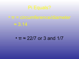 Pi Equals?
• π = circumference/diameter
≈ 3.14
• π ≈ 22/7 or 3 and 1/7
 