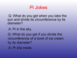 Pi Jokes
Q: What do you get when you take the
sun and divide its circumference by its
diameter?
A: Pi in the sky.
Q: What do you get if you divide the
circumference of a bowl of ice cream
by its diameter?
A: Pi a'la mode.
 