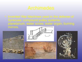 Archimedes
• Invented War Machines used in the defense of
Syracuse, compound pulley systems,
planetarium, water screw, water organ, burning
mirrors.
 