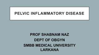 PELVIC INFLAMMATORY DISEASE
PROF SHABNAM NAZ
DEPT OF OBGYN
SMBB MEDICAL UNIVERSITY
LARKANA
 