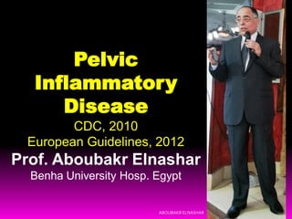 Pelvic
Inflammatory
Disease
CDC, 2010
European Guidelines, 2012
Prof. Aboubakr Elnashar
Benha University Hosp. Egypt
ABOUBAKR ELNASHAR
 