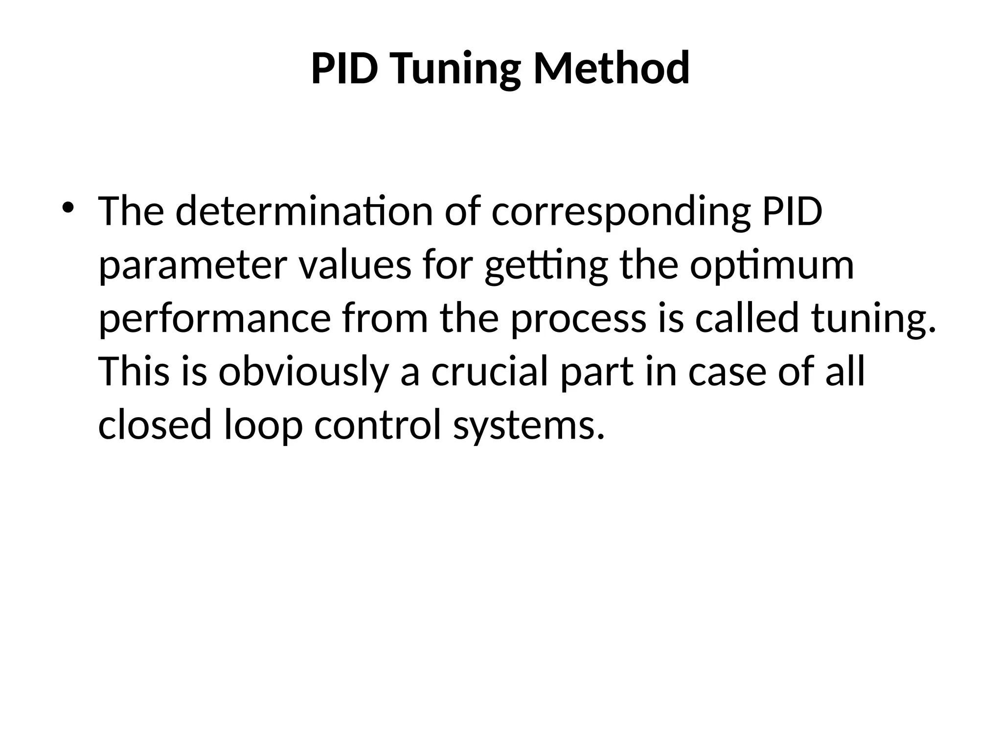 PID Tuning Method
• The determination of corresponding PID
parameter values for getting the optimum
performance from the process is called tuning.
This is obviously a crucial part in case of all
closed loop control systems.
 