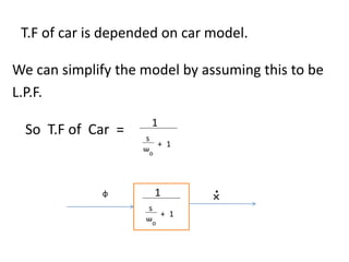 T.F of car is depended on car model.
We can simplify the model by assuming this to be
L.P.F.
So T.F of Car =
1
s
ᵚo
+ 1
1
s
ᵚo
+ 1
ɸ
×
.
 