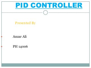 PID CONTROLLER
Presented By
 Anzar Ali
 PH 14006
 