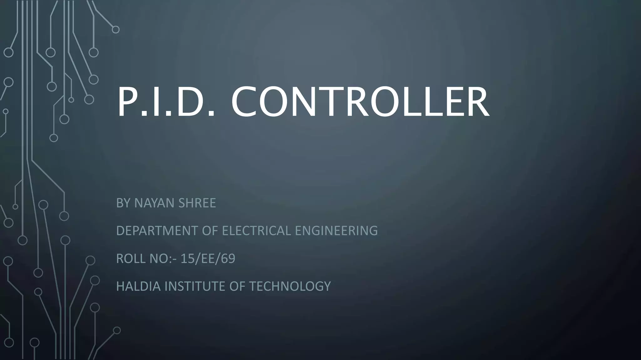 P.I.D. CONTROLLER
BY NAYAN SHREE
DEPARTMENT OF ELECTRICAL ENGINEERING
ROLL NO:- 15/EE/69
HALDIA INSTITUTE OF TECHNOLOGY
 