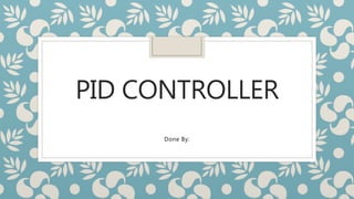 PID CONTROLLER
Done By:
 