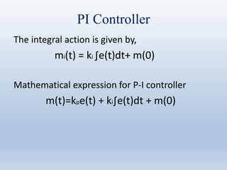 PI Controller
The integral action is given by,
mi(t) = ki ∫e(t)dt+ m(0)
Mathematical expression for P-I controller
m(t)=kpe(t) + ki∫e(t)dt + m(0)
 