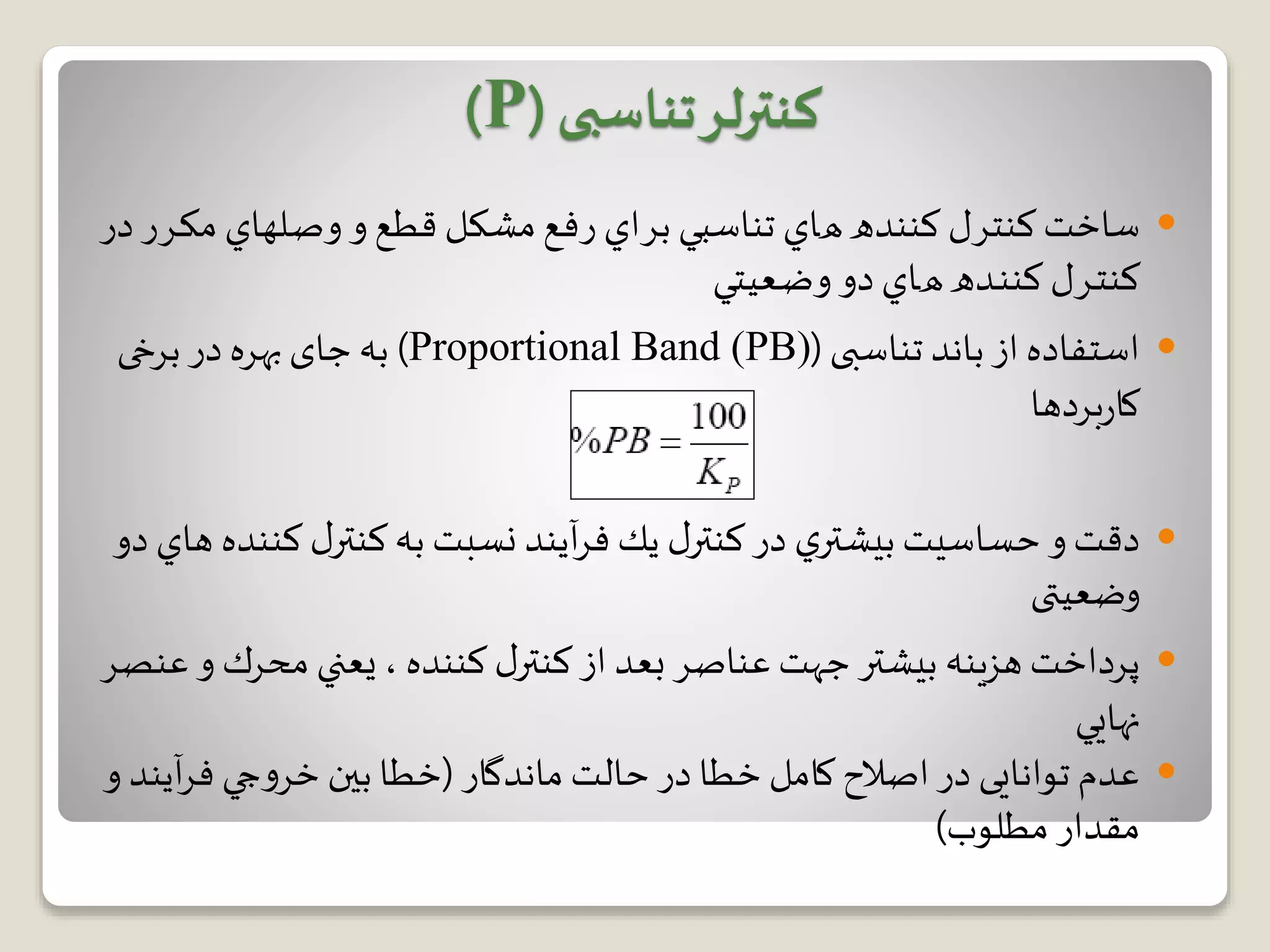 ‫ساخت‬‫ﻛﻨﺘﺮ‬‫ل‬‫ﻛﻨﻨﺪ‬‫ه‬‫ﻫﺎ‬‫ي‬‫ﺑﺮ‬ ‫ﺗﻨﺎﺳﺒﻲ‬‫ر‬ ‫اي‬‫ﻗﻄﻊ‬ ‫ﻣﺸﻜﻞ‬‫ﻓﻊ‬‫و‬ ‫و‬‫ﺻ‬‫ـ‬‫ﻠﻬﺎ‬‫ي‬‫ﻣﻜ‬‫ـ‬‫ﺮ‬‫در‬ ‫ر‬
‫ﻛﻨﺘ‬‫ـ‬‫ﺮ‬‫ل‬‫ﻛﻨﻨ‬‫ـ‬‫ﺪ‬‫ه‬‫ﻫ‬‫ـ‬‫ﺎ‬‫دو‬‫ي‬‫و‬‫ﺿ‬‫ـ‬‫ﻌﻴﺘﻲ‬
‫تناسبی‬ ‫باند‬ ‫از‬ ‫استفاده‬(Proportional Band (PB))‫برخی‬ ‫در‬ ‫بهره‬‫جای‬ ‫به‬
‫بردها‬‫ر‬‫کا‬
‫كن‬ ‫ل‬‫كنتر‬‫به‬ ‫نسبت‬ ‫آيند‬‫ر‬‫ف‬ ‫يك‬ ‫ل‬‫كنتر‬ ‫در‬ ‫ي‬‫بيشتر‬ ‫حساسيت‬ ‫و‬‫دقت‬‫دو‬ ‫هاي‬ ‫نده‬
‫وضعيتی‬
‫محرك‬ ‫يعني‬ ، ‫كننده‬ ‫ل‬‫كنتر‬‫از‬ ‫بعد‬ ‫عناصر‬ ‫جهت‬ ‫بيشتر‬ ‫هزينه‬ ‫پرداخت‬‫عنصر‬ ‫و‬
‫نهايي‬
‫ماندگار‬ ‫حالت‬ ‫در‬ ‫خطا‬ ‫كامل‬ ‫اصالح‬ ‫در‬ ‫توانایی‬ ‫عدم‬(‫آي‬‫ر‬‫ف‬ ‫جي‬‫و‬‫خر‬ ‫بین‬ ‫خطا‬‫و‬ ‫ند‬
‫مطلوب‬ ‫مقدار‬)
‫کنترلر‬‫تناسبی‬(P)
 