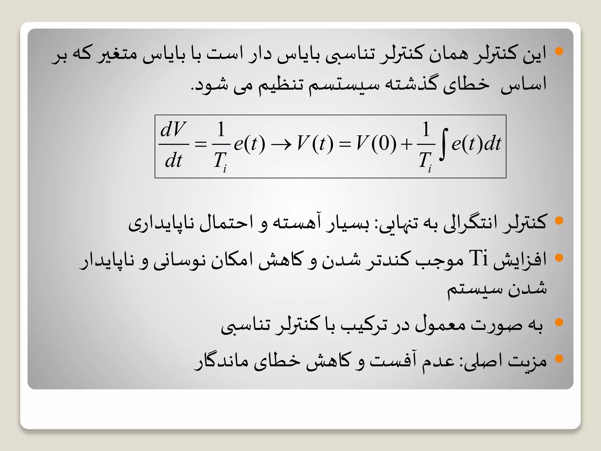 ‫بایاس‬ ‫با‬ ‫است‬ ‫دار‬ ‫بایاس‬ ‫تناسبی‬ ‫لر‬‫ر‬‫کنت‬ ‫همان‬ ‫لر‬‫ر‬‫کنت‬ ‫این‬‫بر‬ ‫که‬‫متغیر‬
‫اساس‬‫خطای‬‫شود‬ ‫می‬ ‫تنظیم‬ ‫سیستسم‬ ‫گذشته‬.
‫تنهایی‬ ‫به‬ ‫الی‬‫ر‬‫انتگ‬ ‫لر‬‫ر‬‫کنت‬:‫ناپای‬ ‫احتمال‬ ‫و‬ ‫آهسته‬ ‫بسیار‬‫ی‬‫دار‬
‫ایش‬‫ز‬‫اف‬Ti‫ناپایدار‬ ‫و‬ ‫نوسانی‬ ‫امکان‬‫کاهش‬ ‫و‬ ‫شدن‬ ‫کندتر‬ ‫موجب‬
‫سیستم‬ ‫شدن‬
‫تناسبی‬ ‫لر‬‫ر‬‫کنت‬ ‫با‬ ‫ترکیب‬‫در‬ ‫ل‬‫معمو‬‫ت‬‫ر‬‫صو‬‫به‬
‫اصلی‬ ‫مزیت‬:‫ماندگار‬ ‫خطای‬ ‫کاهش‬ ‫و‬ ‫آفست‬ ‫عدم‬
1 1
( ) ( ) (0) ( )
i i
dV
e t V t V e t dt
dt T T
    
 