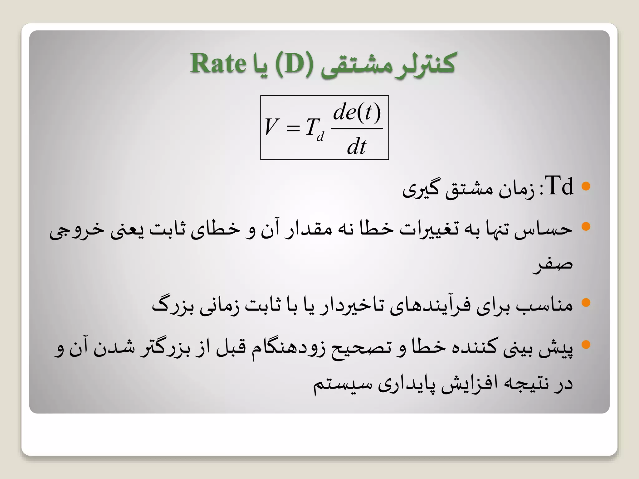 Td:‫مان‬‫ز‬‫ی‬‫گیر‬‫مشتق‬
‫یعنی‬ ‫ثابت‬ ‫خطای‬ ‫و‬ ‫آن‬ ‫مقدار‬ ‫نه‬ ‫خطا‬ ‫ات‬‫ر‬‫تغیی‬ ‫به‬ ‫تنها‬‫حساس‬‫جی‬‫و‬‫خر‬
‫صفر‬
‫گ‬‫ر‬‫بز‬ ‫مانی‬‫ز‬ ‫ثابت‬ ‫با‬ ‫یا‬ ‫تاخیردار‬ ‫آیندهای‬‫ر‬‫ف‬ ‫ای‬‫ر‬‫ب‬ ‫مناسب‬
‫ش‬‫گتر‬‫ر‬‫بز‬ ‫از‬ ‫قبل‬ ‫دهنگام‬‫و‬‫ز‬ ‫تصحیح‬‫و‬ ‫خطا‬ ‫کننده‬ ‫بینی‬ ‫پیش‬‫و‬ ‫آن‬ ‫دن‬
‫سیستم‬ ‫ی‬‫پایدار‬ ‫ایش‬‫ز‬‫اف‬ ‫نتیجه‬ ‫در‬
‫کنترلر‬‫مشتقی‬(D)‫یا‬Rate
( )
d
de t
V T
dt

 