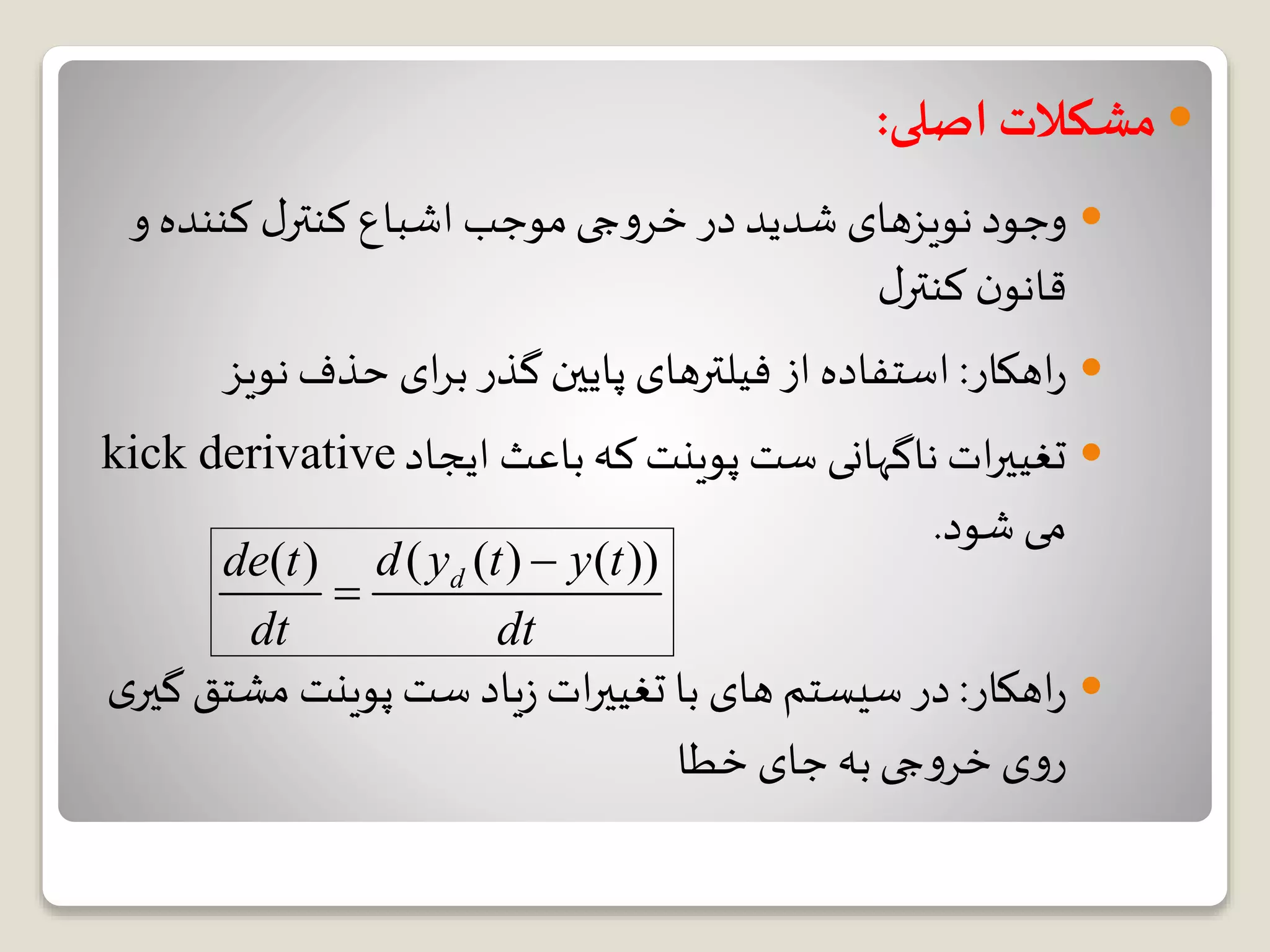 ‫اصلی‬ ‫مشکالت‬:
‫کننده‬ ‫ل‬‫کنتر‬ ‫اشباع‬ ‫موجب‬‫جی‬‫و‬‫خر‬ ‫در‬ ‫شدید‬ ‫نویزهای‬ ‫وجود‬‫و‬
‫ل‬‫کنتر‬ ‫ن‬‫قانو‬
‫اهکار‬‫ر‬:‫نوی‬‫حذف‬ ‫ای‬‫ر‬‫ب‬ ‫گذر‬ ‫پایین‬ ‫فیلترهای‬ ‫از‬ ‫استفاده‬‫ز‬
‫ایجاد‬ ‫باعث‬‫که‬ ‫پوینت‬ ‫ست‬ ‫ناگهانی‬ ‫ات‬‫ر‬‫تغیی‬derivativekick
‫شود‬ ‫می‬.
‫اهکار‬‫ر‬:‫مشت‬ ‫پوینت‬‫ست‬ ‫یاد‬‫ز‬ ‫ات‬‫ر‬‫تغیی‬ ‫با‬ ‫های‬ ‫سیستم‬‫در‬‫ی‬‫گیر‬‫ق‬
‫خطا‬ ‫جای‬ ‫به‬‫جی‬‫و‬‫خر‬ ‫ی‬‫و‬‫ر‬
( ( ) ( ))( ) dd y t y tde t
dt dt


 