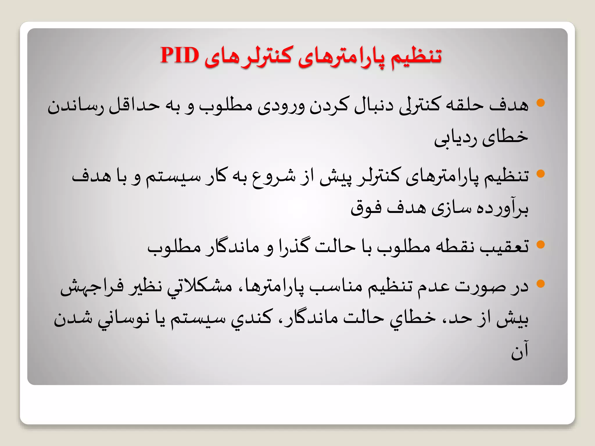 ‫های‬‫کنترلر‬ ‫امترهای‬‫ر‬‫پا‬ ‫تنظیم‬PID
‫سا‬‫ر‬‫حداقل‬ ‫به‬ ‫و‬ ‫مطلوب‬‫ودی‬‫ر‬‫و‬ ‫کردن‬ ‫دنبال‬ ‫کنترلی‬‫حلقه‬ ‫هدف‬‫ندن‬
‫دیابی‬‫ر‬ ‫خطای‬
‫ب‬ ‫و‬ ‫سیستم‬‫کار‬‫به‬ ‫ع‬‫و‬‫شر‬ ‫از‬ ‫پیش‬ ‫لر‬‫ر‬‫کنت‬ ‫امترهای‬‫ر‬‫پا‬ ‫تنظیم‬‫هدف‬ ‫ا‬
‫ق‬‫فو‬‫هدف‬ ‫ی‬‫ساز‬‫ده‬‫ر‬‫آو‬‫ر‬‫ب‬
‫مطلوب‬‫ماندگار‬ ‫و‬ ‫ا‬‫ر‬‫گذ‬‫حالت‬ ‫با‬‫مطلوب‬‫نقطه‬ ‫تعقیب‬
‫مناسب‬ ‫تنظیم‬ ‫عدم‬‫ت‬‫ر‬‫صو‬‫در‬‫مشكالتي‬ ،‫امترها‬‫ر‬‫پا‬‫اج‬‫ر‬‫ف‬ ‫نظیر‬‫هش‬
‫از‬ ‫بيش‬،‫حد‬‫حالت‬ ‫خطاي‬،‫ماندگار‬‫ش‬ ‫نوساني‬ ‫يا‬ ‫سيستم‬ ‫كندي‬‫دن‬
‫آن‬
 