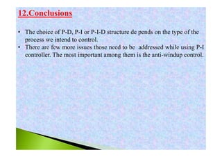 12.Conclusions
• The choice of P-D, P-I or P-I-D structure de pends on the type of the
process we intend to control.
• There are few more issues those need to be addressed while using P-I
controller. The most important among them is the anti-windup control.
 