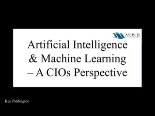 Artificial Intelligence
& Machine Learning
– A CIOs Perspective
Ken Piddington
 