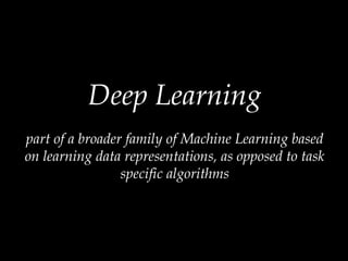 Deep Learning
part of a broader family of Machine Learning based
on learning data representations, as opposed to task
specific algorithms
 