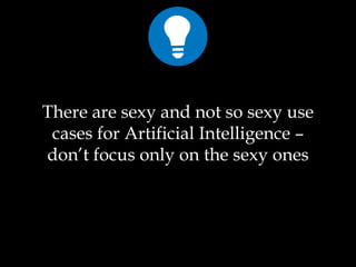There are sexy and not so sexy use
cases for Artificial Intelligence –
don’t focus only on the sexy ones
 