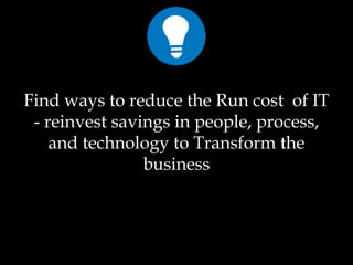 Find ways to reduce the Run cost of IT
- reinvest savings in people, process,
and technology to Transform the
business
 