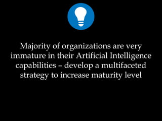 Majority of organizations are very
immature in their Artificial Intelligence
capabilities – develop a multifaceted
strategy to increase maturity level
 