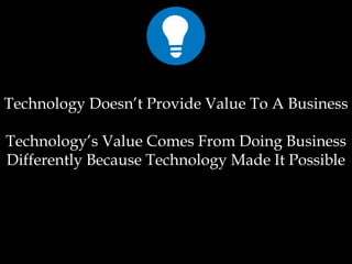 Technology Doesn’t Provide Value To A Business
Technology’s Value Comes From Doing Business
Differently Because Technology Made It Possible
 