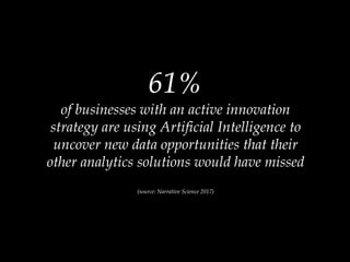 61%
of businesses with an active innovation
strategy are using Artificial Intelligence to
uncover new data opportunities that their
other analytics solutions would have missed
(source: Narrative Science 2017)
 
