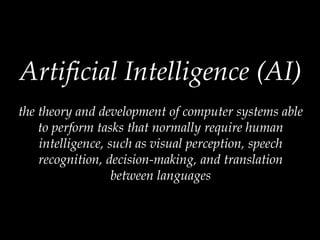 Artificial Intelligence (AI)
the theory and development of computer systems able
to perform tasks that normally require human
intelligence, such as visual perception, speech
recognition, decision-making, and translation
between languages
 